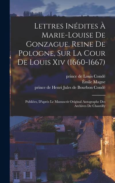 Lettres Inédites À Marie-louise De Gonzague, Reine De Pologne, Sur La Cour De Louis Xiv (1660-1667); Publiées, D’après Le Manuscrit Original Autograph