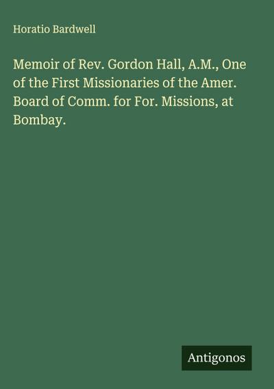 Memoir of Rev. Gordon Hall, A.M., One of the First Missionaries of the Amer. Board of Comm. for For. Missions, at Bombay.