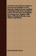 Field-Book For Railroad Engineers. Circular And Parabolic Curves, Turnouts, Vertical Curves, Levelling, Computing Earth-Work, Transition Curves On New Lines And Applied To Existing Lines, Together With Tables Of Radii, Ordinates, Long Chords, Logarithms