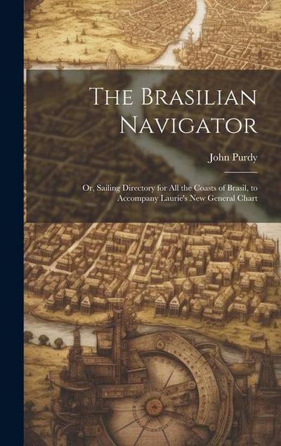 The Brasilian Navigator: Or, Sailing Directory for All the Coasts of Brasil, to Accompany Laurie’s New General Chart
