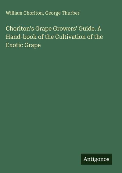Chorlton’s Grape Growers’ Guide. A Hand-book of the Cultivation of the Exotic Grape