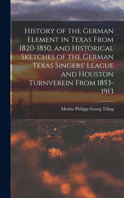 History of the German Element in Texas From 1820-1850, and Historical Sketches of the German Texas Singers’ League and Houston Turnverein From 1853-19
