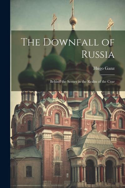 The Downfall of Russia: Behind the Scenes in the Realm of the Czar