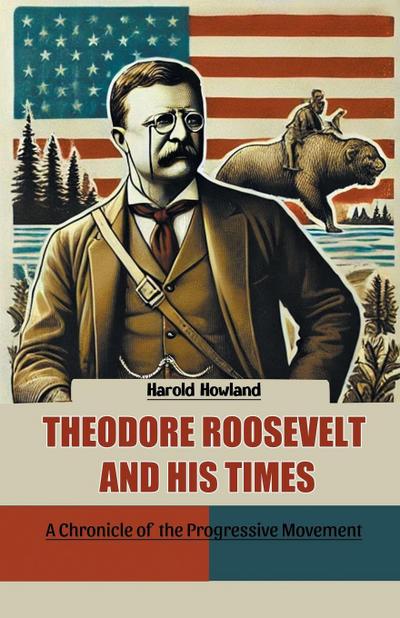 Theodore Roosevelt and His Times A Chronicle of the Progressive Movement