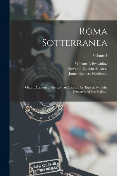 Roma Sotterranea: Or, an Account of the Roman Catacombs, Especially of the Cemetery of San Callisto; Volume 1