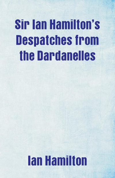 Sir Ian Hamilton’s Despatches from the Dardanelles
