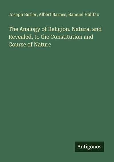 The Analogy of Religion. Natural and Revealed, to the Constitution and Course of Nature