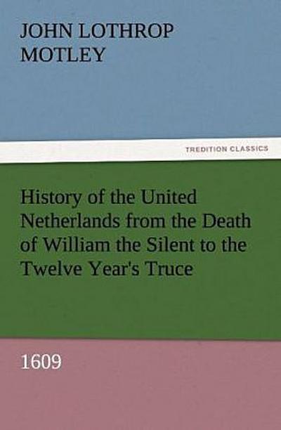 History of the United Netherlands from the Death of William the Silent to the Twelve Year’s Truce, 1609