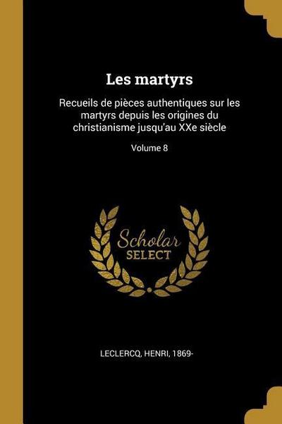 Les martyrs: Recueils de pièces authentiques sur les martyrs depuis les origines du christianisme jusqu’au XXe siècle; Volume 8