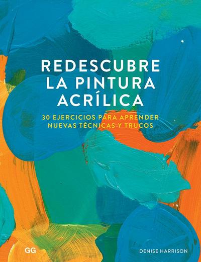 Redescubre la pintura acrílica : 30 ejercicios para aprender nuevas técnicas y trucos