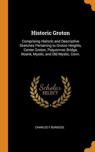 Historic Groton: Comprising Historic and Descriptive Sketches Pertaining to Groton Heights, Center Groton, Poquonnoc Bridge, Noank, Mys