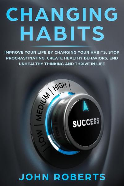 Changing Habits: Improve your Life by Changing your Habits. Stop Procrastinating, Create Healthy Behaviors, End Unhealthy Thinking and be More Successful (Invincible Mind)