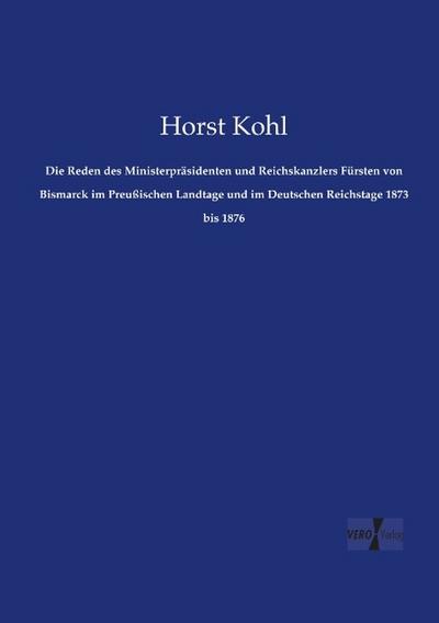 Die Reden des Ministerpräsidenten und Reichskanzlers Fürsten von Bismarck im Preußischen Landtage und im Deutschen Reichstage 1873 bis 1876