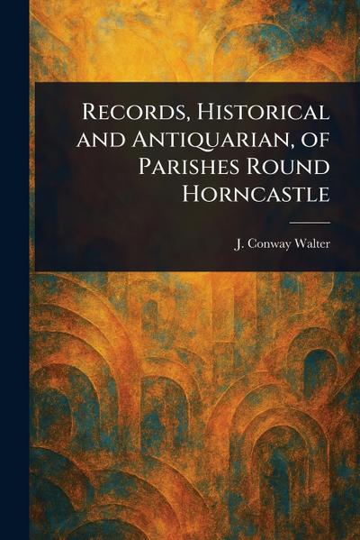 Records, Historical and Antiquarian, of Parishes Round Horncastle