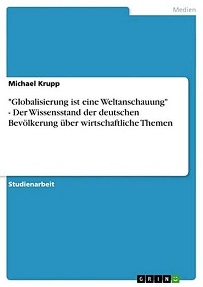 "Globalisierung ist eine Weltanschauung" - Der Wissensstand der deutschen Bevölkerung über wirtschaftliche Themen