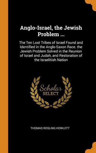 Anglo-Israel, the Jewish Problem ...: The Ten Lost Tribes of Israel Found and Identified in the Anglo-Saxon Race. the Jewish Problem Solved in the Reu