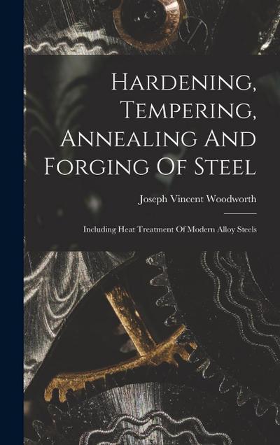 Hardening, Tempering, Annealing And Forging Of Steel: Including Heat Treatment Of Modern Alloy Steels