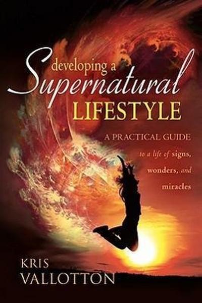 Developing a Supernatural Lifestyle: A Practical Guide to a Life of Signs, Wonders, and Miracles