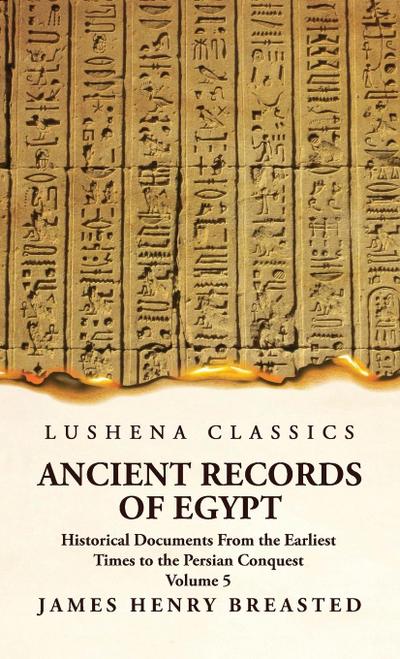 Ancient Records of Egypt Historical Documents From the Earliest Times to the Persian Conquest, Collected, Edited and Translated With Commentary; Indices Volume 5