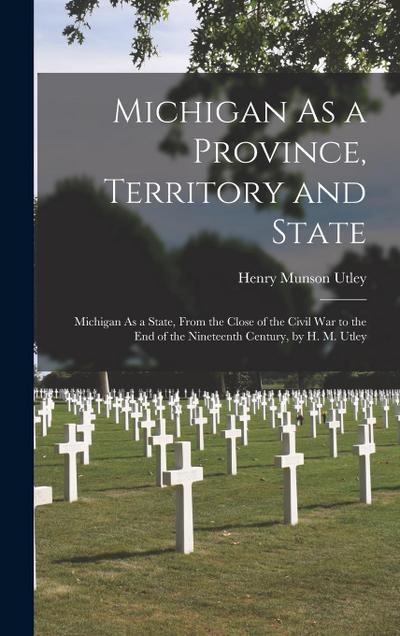 Michigan As a Province, Territory and State: Michigan As a State, From the Close of the Civil War to the End of the Nineteenth Century, by H. M. Utley