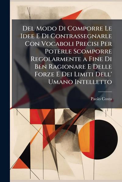 Del Modo Di Comporre Le Idee E Di Contrassegnarle Con Vocaboli Precisi Per Poterle Scomporre Regolarmente a Fine Di Ben Ragionare E Delle Forze E Dei Limiti Dell’ Umano Intelletto