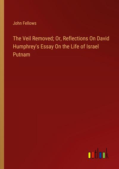 The Veil Removed; Or, Reflections On David Humphrey’s Essay On the Life of Israel Putnam