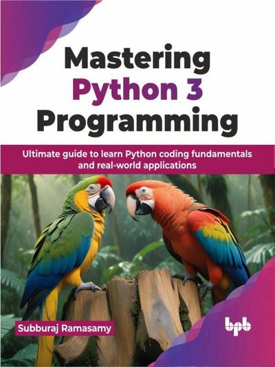 Mastering Python 3 Programming: Ultimate guide to learn Python coding fundamentals and real-world applications