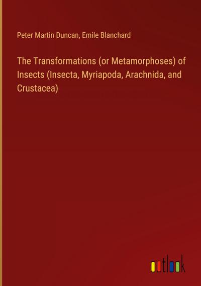 The Transformations (or Metamorphoses) of Insects (Insecta, Myriapoda, Arachnida, and Crustacea)