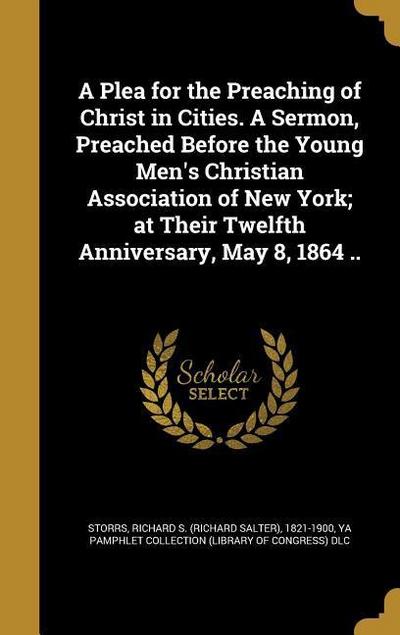 A Plea for the Preaching of Christ in Cities. A Sermon, Preached Before the Young Men’s Christian Association of New York; at Their Twelfth Anniversar