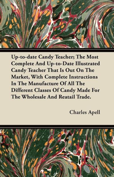 Up-to-date Candy Teacher; The Most Complete And Up-to-Date Illustrated Candy Teacher That Is Out On The Market, With Complete Instructions In The Manufacture Of All The Different Classes Of Candy Made For The Wholesale And Reatail Trade.