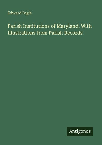 Parish Institutions of Maryland. With Illustrations from Parish Records