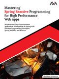 Mastering Spring Reactive Programming for High Performance Web Apps: Revolutionize Your Asynchronous Application Development in Spring with Reactive Programming Principles, Spring WebFlux and Reactor