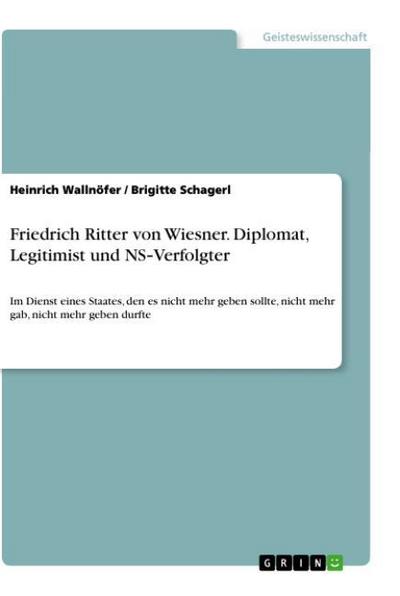 Friedrich Ritter von Wiesner. Diplomat, Legitimist und NS¿Verfolgter