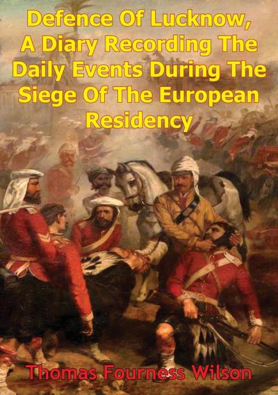 Defence Of Lucknow, A Diary Recording The Daily Events During The Siege Of The European Residency