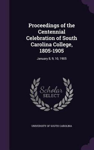 Proceedings of the Centennial Celebration of South Carolina College, 1805-1905: January 8, 9, 10, 1905
