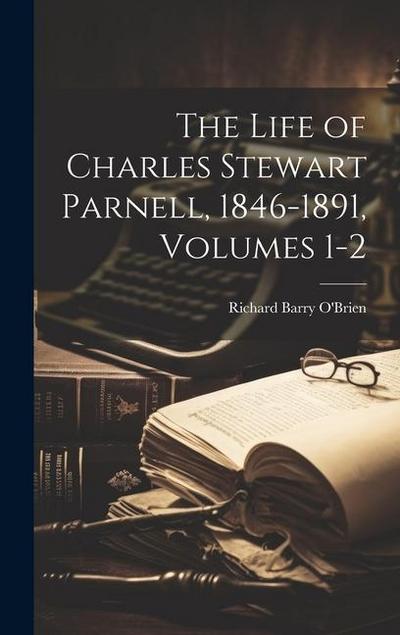 The Life of Charles Stewart Parnell, 1846-1891, Volumes 1-2