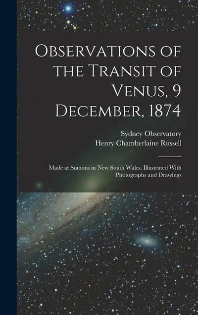 Observations of the Transit of Venus, 9 December, 1874; Made at Stations in New South Wales. Illustrated With Photographs and Drawings