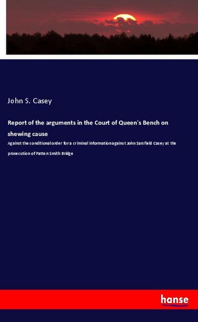 Report of the arguments in the Court of Queen’s Bench on shewing cause