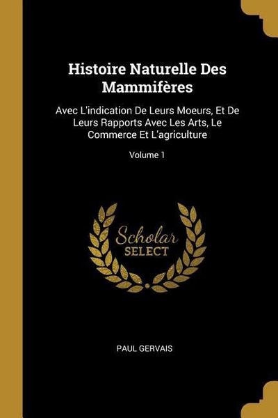 Histoire Naturelle Des Mammifères: Avec L’indication De Leurs Moeurs, Et De Leurs Rapports Avec Les Arts, Le Commerce Et L’agriculture; Volume 1