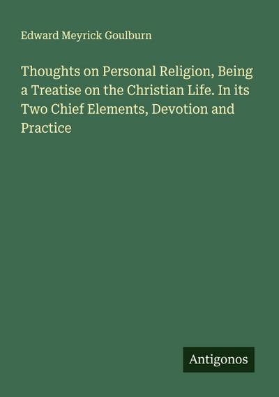 Thoughts on Personal Religion, Being a Treatise on the Christian Life. In its Two Chief Elements, Devotion and Practice