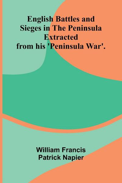 English Battles and Sieges in the Peninsula; Extracted from his ’Peninsula War’.