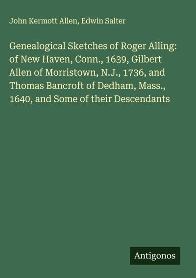 Genealogical Sketches of Roger Alling: of New Haven, Conn., 1639, Gilbert Allen of Morristown, N.J., 1736, and Thomas Bancroft of Dedham, Mass., 1640, and Some of their Descendants