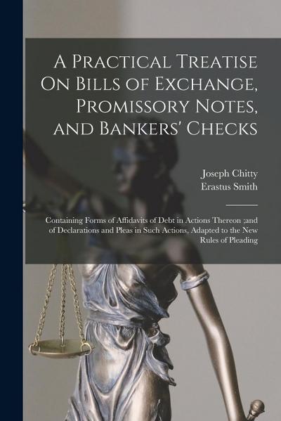 A Practical Treatise On Bills of Exchange, Promissory Notes, and Bankers’ Checks: Containing Forms of Affidavits of Debt in Actions Thereon;and of Dec