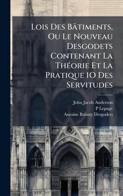 Lois Des Bâtiments, Ou Le Nouveau Desgodets Contenant La ThÃ(c)orie Et La Pratique 1O Des Servitudes