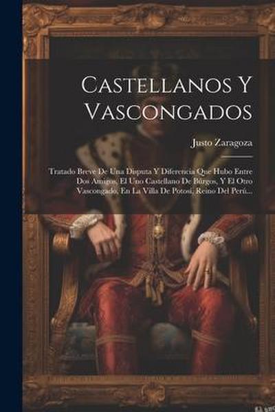 Castellanos Y Vascongados: Tratado Breve De Una Disputa Y Diferencia Que Hubo Entre Dos Amigos, El Uno Castellano De Búrgos, Y El Otro Vascongado