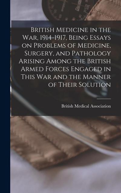 British Medicine in the war, 1914-1917, Being Essays on Problems of Medicine, Surgery, and Pathology Arising Among the British Armed Forces Engaged in