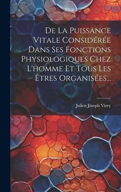 De La Puissance Vitale Considérée Dans Ses Fonctions Physiologiques Chez L’homme Et Tous Les Êtres Organisées...