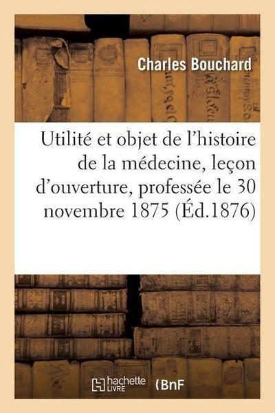 Utilité Et Objet de l’Histoire de la Médecine: Leçon d’Ouverture, Professée Le 30 Novembre 1875