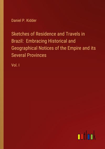Sketches of Residence and Travels in Brazil:  Embracing Historical and Geographical Notices of the Empire and its Several Provinces