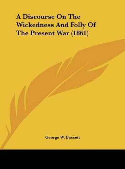 A Discourse On The Wickedness And Folly Of The Present War (1861) - George W. Bassett